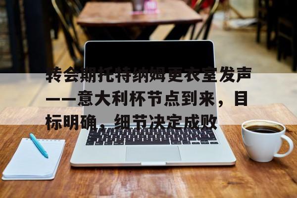 开云-转会期托特纳姆更衣室发声——意大利杯节点到来,目标明确,细节决定成败的简单介绍