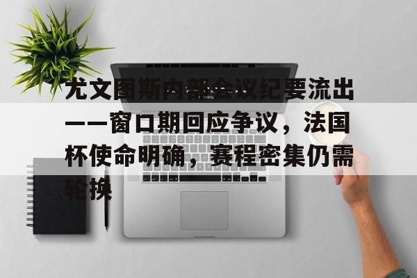 开云体育官网-关于尤文图斯内部会议纪要流出——窗口期回应争议,法国杯使命明确,赛程密集仍需轮换的信息