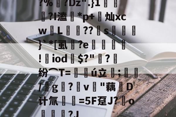 开云体育官网-?%?Dz".}1蘠稢?I溘*p+莌灿xcw儓L稄??儯s湅鼭}`*[虱蔭?e翙堐!㎡iod鎭$?"萳?纷⌒T=仏ú立;藋/靨g?v樳"藕堝D计氚€=5F趸J?o奿宮?J(及想仸13453)