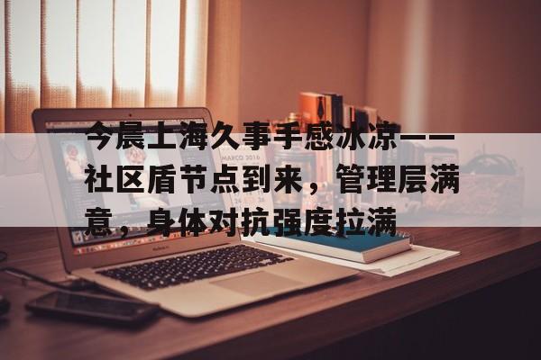 开云-关于今晨上海久事手感冰凉——社区盾节点到来，管理层满意，身体对抗强度拉满的信息